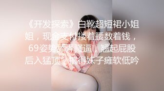 《开发探索》白靴超短裙小姐姐，现金支付搂着腰数着钱，69姿势舔弄骚逼，翘起屁股后入猛顶，搞得妹子瘫软低吟