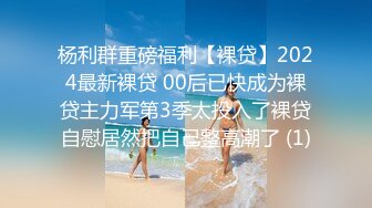 杨利群重磅福利【裸贷】2024最新裸贷 00后已快成为裸贷主力军第3季太投入了裸贷自慰居然把自己整高潮了 (1)