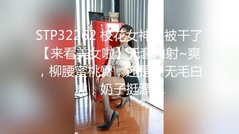 STP32262 校花女神又被干了【来看美女啦】无套内射~爽，柳腰蜜桃臀，还是个无毛白虎，奶子挺漂亮