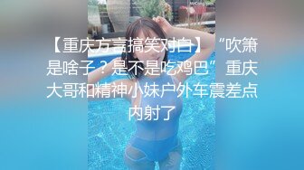 【重庆方言搞笑对白】“吹箫是啥子？是不是吃鸡巴”重庆大哥和精神小妹户外车震差点内射了