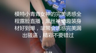 模特小青青女神的完美诱惑全程露脸直播，黑丝袜情趣装身材好到爆，非常会诱惑完美漏出骚逼，精彩不要错过