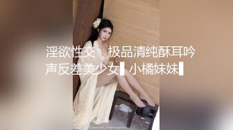 ✿淫欲性交✿ 极品清纯酥耳吟声反差美少女▌小橘妹妹▌