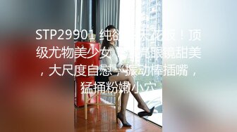 STP29901 纯欲系天花板！顶级尤物美少女！漂亮眼镜甜美，大尺度自慰，振动棒插嘴，猛捅粉嫩小穴