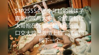 STP25554 两个年轻的骚妹子露脸伺候两大哥，全程露脸让大哥抱在怀里一起揉奶玩逼，口交大鸡巴激情上位，完事伺候下一个