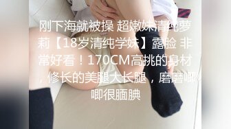 刚下海就被操 超嫩妹清纯萝莉【18岁清纯学妹】露脸 非常好看！170CM高挑的身材，修长的美腿大长腿，磨磨唧唧很腼腆