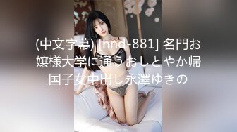 (中文字幕) [hnd-881] 名門お嬢様大学に通うおしとやか帰国子女中出し永澤ゆきの