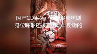 国产CD系列小云制服黑丝侧身位啪啪还被直男玩弄粉嫩的鸡儿