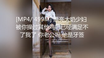 [MP4/ 499M] 漂亮大奶少妇 被你操过其他鸡吧已经满足不了我了 你老公呢 他是牙签