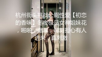 杭州街头挑战公厕性爱【初恋的香味】冬夜极品女神姐妹花，啪啪，撒尿，时刻担心有人进来，真刺激