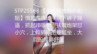 STP25568 【牛仔裤性感小姐姐】情趣内裤，半脱下裤子操逼，抓起JB吸吮，扶着炮架怼小穴，上位骑乘扭腰猛坐，大屁股搞得舒服