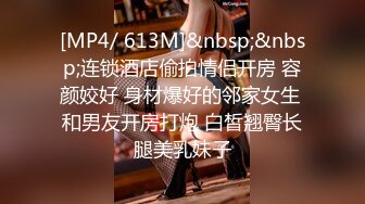 [MP4/ 613M]&nbsp;&nbsp;连锁酒店偷拍情侣开房 容颜姣好 身材爆好的邻家女生 和男友开房打炮 白皙翘臀长腿美乳妹子