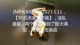 [MP4/841MB]2023.5.11，【90后夫妻爱交换】，淫乱盛宴，两个骚货得到了极大满足，前后夹击激战