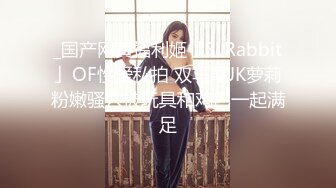 _国产网黄福利姬「SLRabbit」OF性爱私拍 双马尾JK萝莉粉嫩骚穴被玩具和鸡巴一起满足