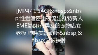 [MP4/ 1.14G]&nbsp;&nbsp;性爱泄密重磅流出推特新人EMEI约炮有男友的宠物店女老板 呻吟美妙动听&nbsp;&nbsp;已被操肿