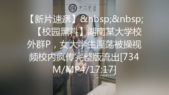 【新片速遞】&nbsp;&nbsp;✨【校园黑料】湖南某大学校外群P，女大学生淫荡被操视频校内疯传完整版流出[734M/MP4/17:17]