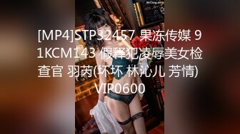 [MP4]STP32457 果冻传媒 91KCM143 假释犯凌辱美女检查官 羽芮(坏坏 林沁儿 芳情) VIP0600