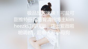 ⚫️⚫️极品反差嫩妹！可盐可甜推特巨乳肥臀清纯博主kimheezk订阅视图，露出紫薇啪啪调教，超级人形小母狗