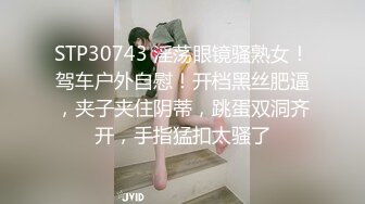 STP30743 淫荡眼镜骚熟女！驾车户外自慰！开档黑丝肥逼，夹子夹住阴蒂，跳蛋双洞齐开，手指猛扣太骚了