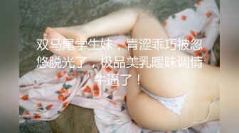 双马尾学生妹，青涩乖巧被忽悠脱光了，极品美乳暧昧调情牛逼了！