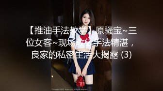 【推油手法教学】原骚宝~三位女客~现场教徒手法精湛，良家的私密生活大揭露 (3)