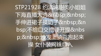 STP21928 约清纯甜美小姐姐下海直播大秀&nbsp;&nbsp;手伸进裙子摸奶子&nbsp;&nbsp;不给口交撸硬开操&nbsp;&nbsp;沙发上骑乘抱起来操 女仆装网袜后入