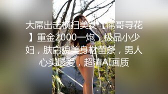 大屌出击横扫美女【屌哥寻花】重金2000一炮，极品小少妇，肤白貌美身材苗条，男人心头最爱，超清AI画质