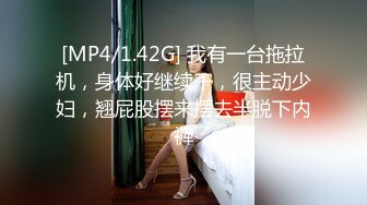 [MP4/1.42G] 我有一台拖拉机，身体好继续干，很主动少妇，翘屁股摆来摆去半脱下内裤