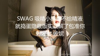 SWAG 吸精小护士不给精液就捣蛋隐藏版实战解了包准你射好射 波妮