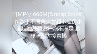 [MP4/ 660M]&nbsp;&nbsp;欲求不满美少女超卡哇伊小淫娃激战男友一炮不满足 裹硬骑上去接着操