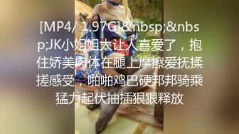 [MP4/ 1.97G]&nbsp;&nbsp;JK小姐姐太让人喜爱了，抱住娇美肉体在腿上摩擦爱抚揉搓感受，啪啪鸡巴硬邦邦骑乘猛力起伏抽插狠狠释放