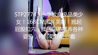 STP27743 十字纹身极品美少女！168CM黑丝美腿！翘起屁股扣穴，揉搓阴蒂摆弄各种姿势，特写菊花给你看