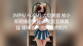 [MP4/ 466M] 大奶美眉 被小哥哥操的爽死了 又抠又操真猛 骚叫不停 内射白虎粉穴