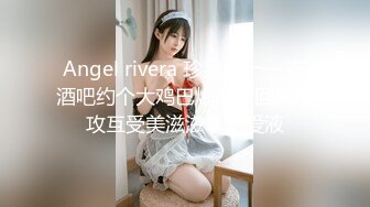 Angel rivera 珍藏版十一 在酒吧约个大鸡巴炮友带回家互攻互受美滋滋享受爱液