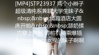 [MP4]STP23937 两个小辫子超级清纯系兼职大学生妹子&nbsp;&nbsp;情趣酒店大圆床开啪&nbsp;&nbsp;舔奶揉穴穿上肉丝 打桩机骑乘爆插&nbsp;&nbsp;操的妹子啊啊直叫