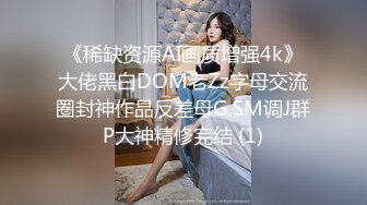 《稀缺资源AI画质增强4k》大佬黑白DOM老Zz字母交流圈封神作品反差母G SM调J群P大神精修完结 (1)