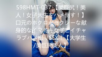 598HMT-037 【美巨尻！美人！女子大生をハメ倒す！】口元のホクロがセクシーな献身的なイマドキ女子とイチャラブハメ撮りSEX！【大学生/美巨尻美人】