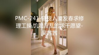 PMC-241-骚货人妻发春求修理工操.饥渴淫乱的求干愿望-吴茜茜