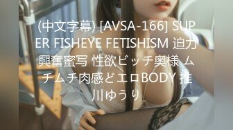 (中文字幕) [AVSA-166] SUPER FISHEYE FETISHISM 迫力興奮蜜写 性欲ビッチ奥様 ムチムチ肉感どエロBODY 推川ゆうり