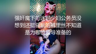 强奸魔下药迷翻少妇公务员没想到还挺骚玩的裤里丝不知道是为哪位领导准备的