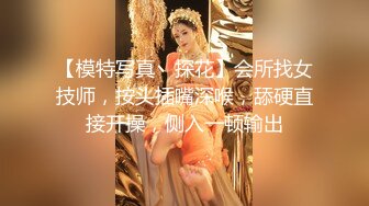 【模特写真丶探花】会所找女技师，按头插嘴深喉，舔硬直接开操，侧入一顿输出