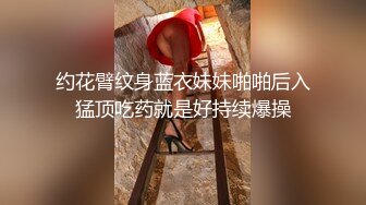 约花臂纹身蓝衣妹妹啪啪后入猛顶吃药就是好持续爆操