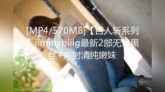 [MP4/570MB]【百人斩系列】jimmybiiig最新2部无套黑丝+内射清纯嫩妹