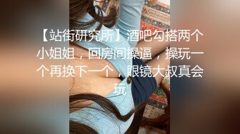 【站街研究所】酒吧勾搭两个小姐姐，回房间操逼，操玩一个再换下一个，眼镜大叔真会玩