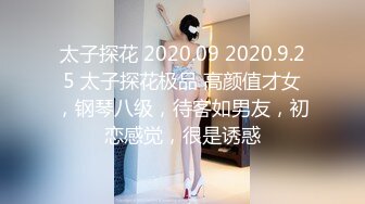 太子探花 2020.09 2020.9.25 太子探花极品 高颜值才女，钢琴八级，待客如男友，初恋感觉，很是诱惑