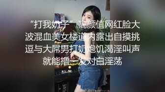 “打我奶子”高颜值网红脸大波混血美女楼道内露出自摸挑逗与大屌男打奶炮饥渴淫叫声就能撸一发对白淫荡