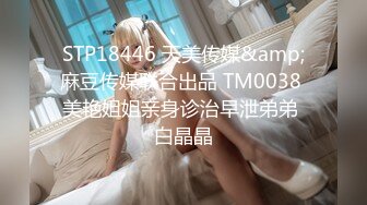 STP18446 天美传媒&amp;麻豆传媒联合出品 TM0038 美艳姐姐亲身诊治早泄弟弟 白晶晶