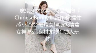 ✿魔鬼身材女神✿极品尤物〖ChineseBunny〗新作 爆操性感小骚货 巅峰女神顶级精盆女神 极品身材尤物有钱人玩物