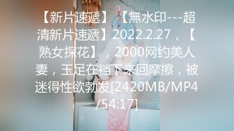 【新片速遞】 【無水印---超清新片速遞】2022.2.27，【熟女探花】，2000网约美人妻，玉足在裆下来回摩擦，被迷得性欲勃发[2420MB/MP4/54:17]