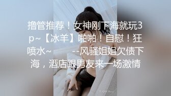 撸管推荐！女神刚下海就玩3p~【冰羊】啪啪！自慰！狂喷水~✨✨✨--风骚姐姐欠债下海，酒店跟男友来一场激情