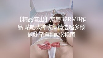 【精品流出】某房32RMB作品 贴吧大神收集精选超多颜值妹子自拍喷X视图